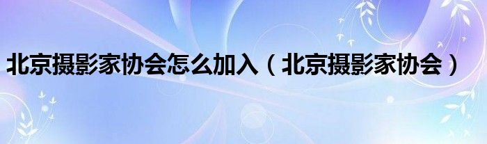 北京摄影家协会怎么加入(北京摄影家协会)