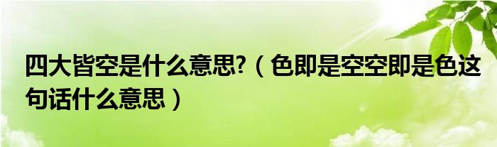 四大皆空是什么意思?(色即是空空即是色这句话什么意思)