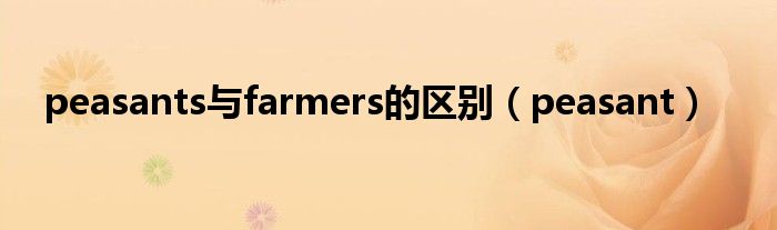 peasants与farmers的区别(peasant)