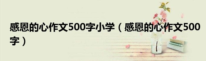 感恩的心作文500字小学(感恩的心作文500字)
