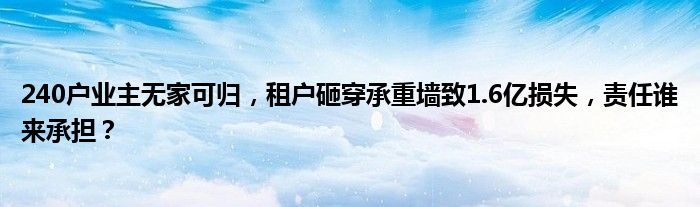 240户业主无家可归,租户砸穿承重墙致1.6亿损失,责任谁来承担?