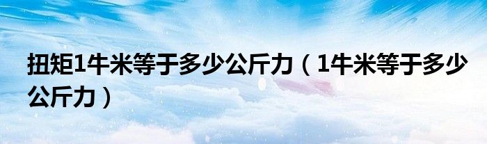 扭矩1牛米等于多少公斤力(1牛米等于多少公斤力)