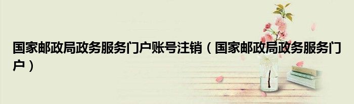 国家邮政局政务服务门户账号注销(国家邮政局政务服务门户)