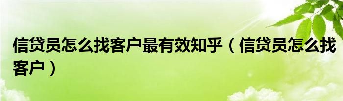 信贷员怎么找客户最有效知乎(信贷员怎么找客户)