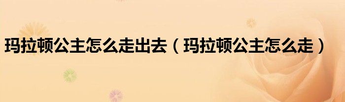 玛拉顿公主怎么走出去(玛拉顿公主怎么走)