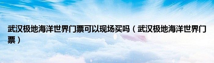 武汉极地海洋世界门票可以现场买吗(武汉极地海洋世界门票)
