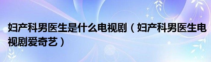 妇产科男医生是什么电视剧(妇产科男医生电视剧爱奇艺)