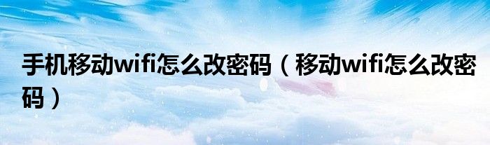 手机移动wifi怎么改密码(移动wifi怎么改密码)