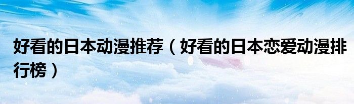 好看的日本动漫推荐(好看的日本恋爱动漫排行榜)