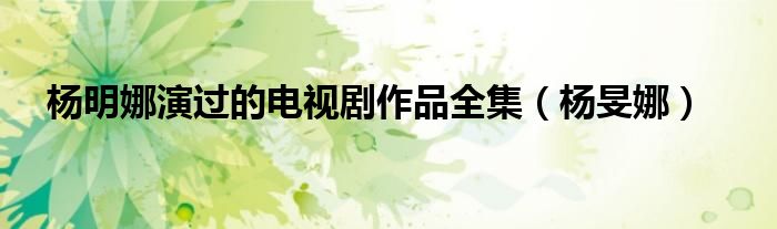 杨明娜演过的电视剧作品全集(杨旻娜)