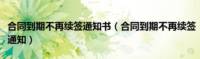合同到期不再续签通知书(合同到期不再续签通知)