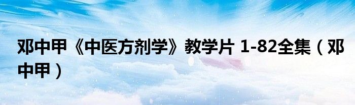邓中甲《中医方剂学》教学片 1-82全集(邓中甲)