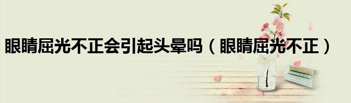 眼睛屈光不正会引起头晕吗(眼睛屈光不正)