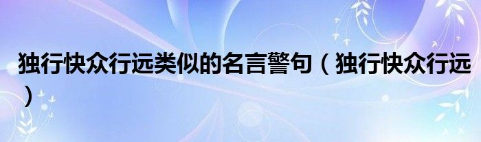 独行快众行远类似的名言警句(独行快众行远)