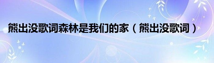 熊出没歌词森林是我们的家(熊出没歌词)