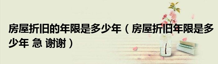 房屋折旧的年限是多少年(房屋折旧年限是多少年 急 谢谢)