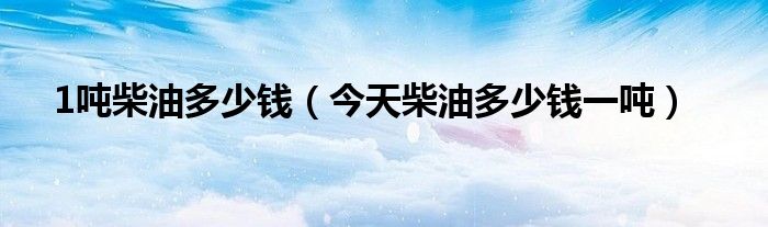 1吨柴油多少钱(今天柴油多少钱一吨)