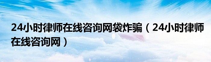 24小时律师在线咨询网袋炸骗(24小时律师在线咨询网)