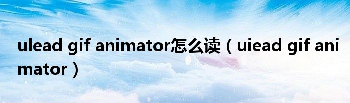 ulead gif animator怎么读(uiead gif animator)