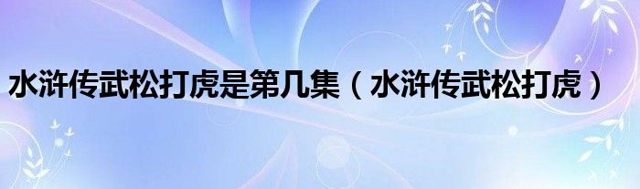 水浒传武松打虎是第几集(水浒传武松打虎)