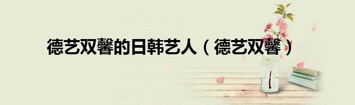 德艺双馨的日韩艺人(德艺双馨)