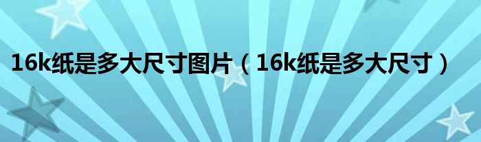 16k纸是多大尺寸图片(16k纸是多大尺寸)