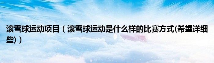 滚雪球运动项目(滚雪球运动是什么样的比赛方式(希望详细些))