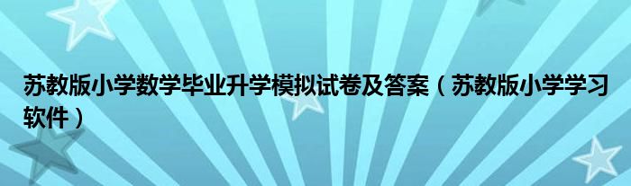 苏教版小学数学毕业升学模拟试卷及答案(苏教版小学学习软件)