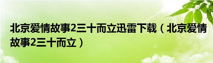 北京爱情故事2三十而立迅雷下载(北京爱情故事2三十而立)