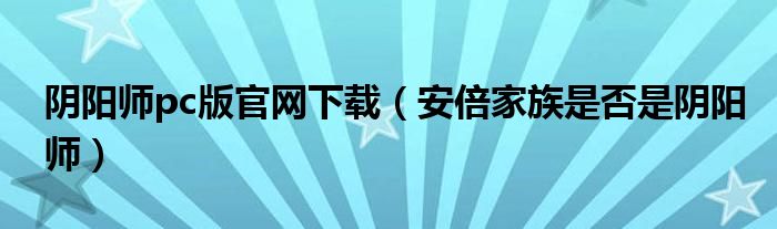 阴阳师pc版官网下载(安倍家族是否是阴阳师)