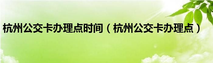 杭州公交卡办理点时间(杭州公交卡办理点)