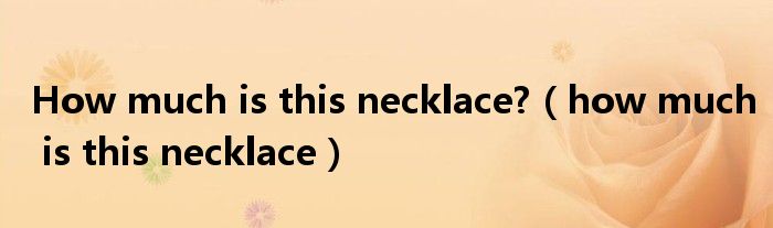 How much is this necklace?(how much is this necklace)