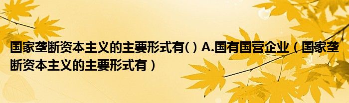国家垄断资本主义的主要形式有( ) A.国有国营企业(国家垄断资本主义的主要形式有)