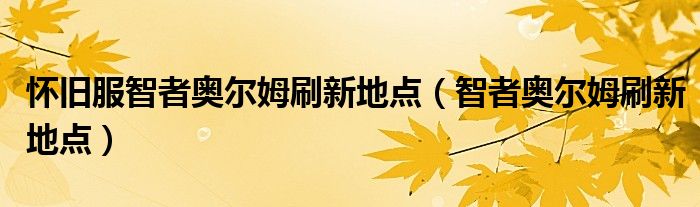 怀旧服智者奥尔姆刷新地点(智者奥尔姆刷新地点)
