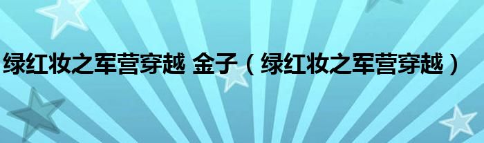 绿红妆之军营穿越 金子(绿红妆之军营穿越)