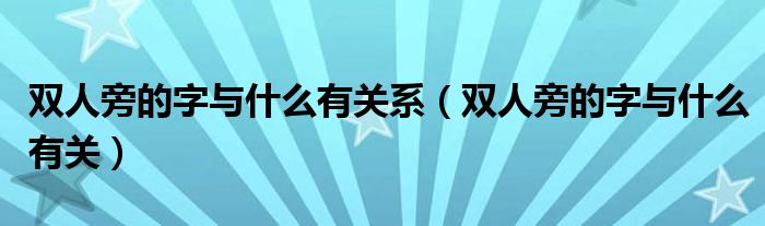 双人旁的字与什么有关系(双人旁的字与什么有关)
