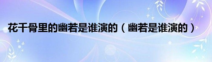 花千骨里的幽若是谁演的(幽若是谁演的)