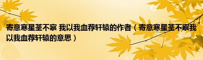 寄意寒星荃不察 我以我血荐轩辕的作者(寄意寒星荃不察我以我血荐轩辕的意思)