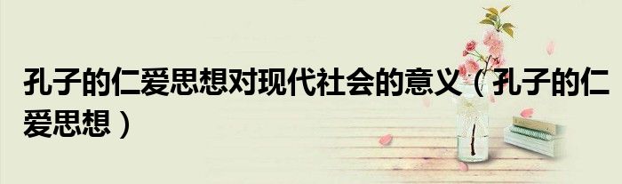 孔子的仁爱思想对现代社会的意义(孔子的仁爱思想)