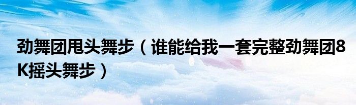 劲舞团甩头舞步(谁能给我一套完整劲舞团8K摇头舞步)