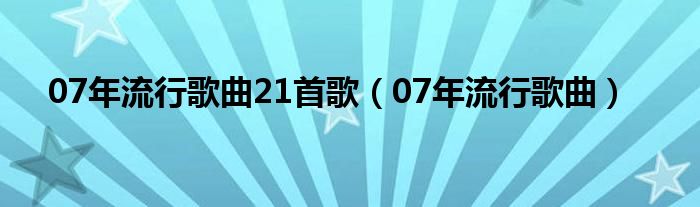 07年流行歌曲21首歌(07年流行歌曲)