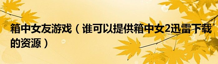 箱中女友游戏(谁可以提供箱中女2迅雷下载的资源)