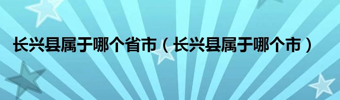长兴县属于哪个省市(长兴县属于哪个市)