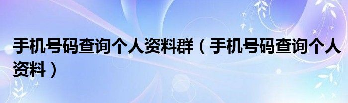 手机号码查询个人资料群(手机号码查询个人资料)