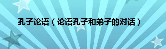 孔子论语(论语孔子和弟子的对话)