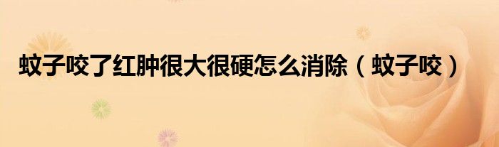 蚊子咬了红肿很大很硬怎么消除(蚊子咬)