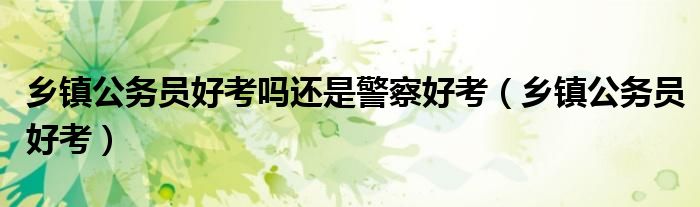 乡镇公务员好考吗还是警察好考(乡镇公务员好考)
