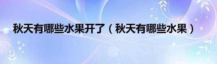 秋天有哪些水果开了(秋天有哪些水果)