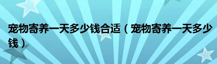宠物寄养一天多少钱合适(宠物寄养一天多少钱)