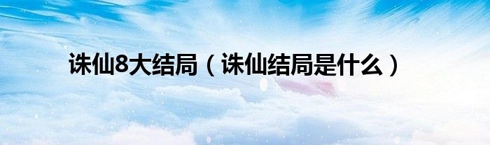 诛仙8大结局(诛仙结局是什么)